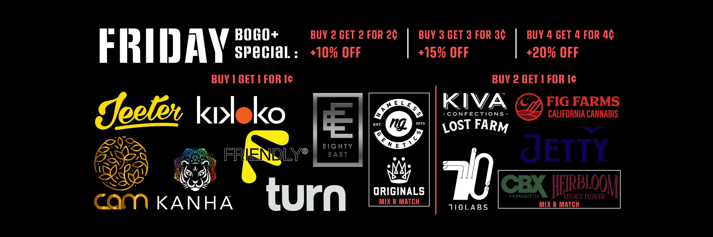 Friday - BOGO+ Special: Buy 2 Get 2 for 2¢ get extra 10% off. Buy 3 Get 3 for 3¢ get extra 15% off. Buy 4 Get 4 for 4¢ get extra 20% off.