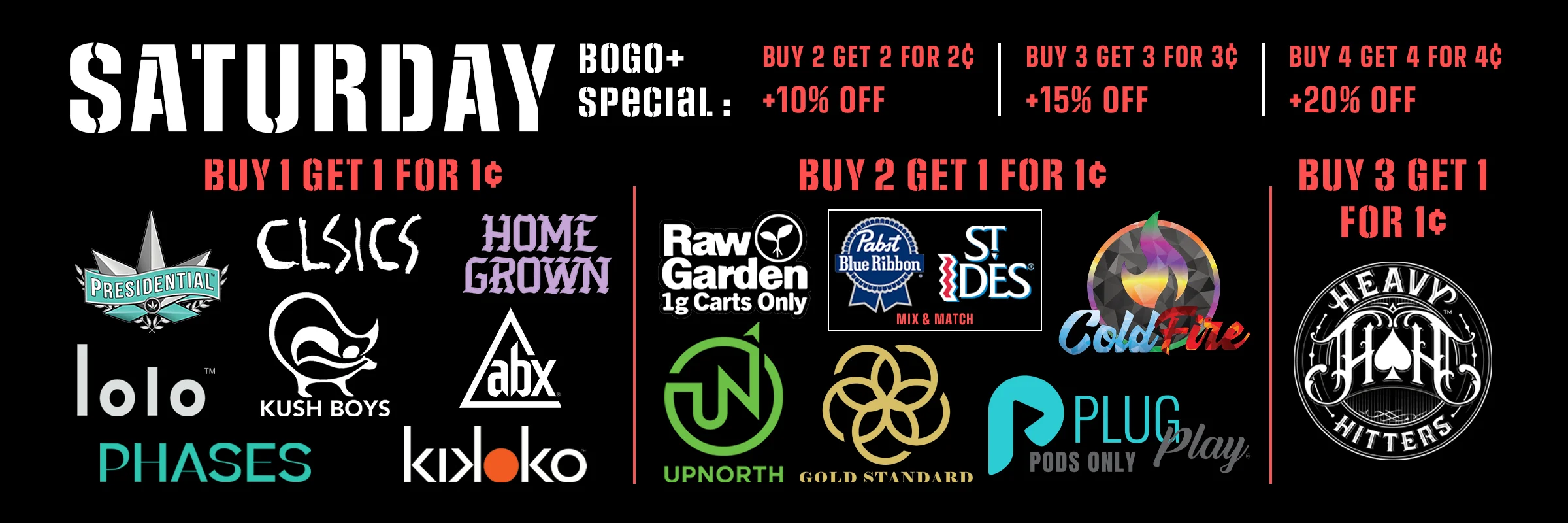 Saturday - BOGO+ Special: Buy 2 Get 2 for 2¢ get extra 10% off. Buy 3 Get 3 for 3¢ get extra 15% off. Buy 4 Get 4 for 4¢ get extra 20% off.